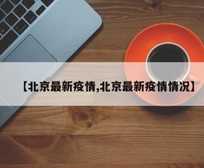 【北京最新疫情,北京最新疫情情况】