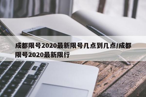 成都限号2020最新限号几点到几点/成都限号2020最新限行