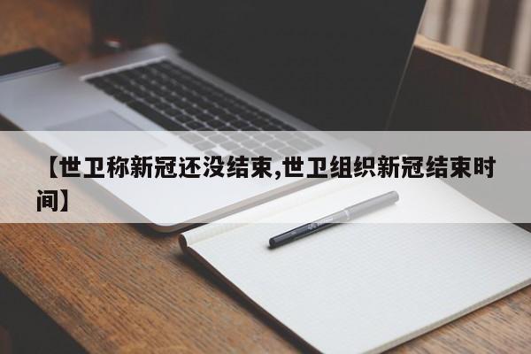 【世卫称新冠还没结束,世卫组织新冠结束时间】