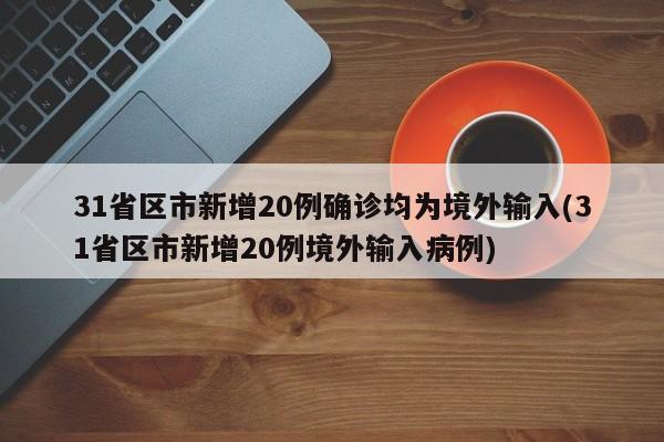 31省区市新增20例确诊均为境外输入(31省区市新增20例境外输入病例)