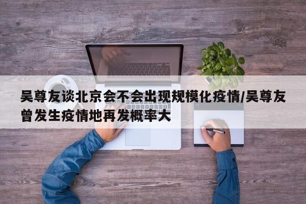 吴尊友谈北京会不会出现规模化疫情/吴尊友曾发生疫情地再发概率大