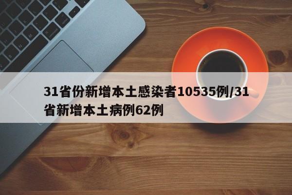 31省份新增本土感染者10535例/31省新增本土病例62例