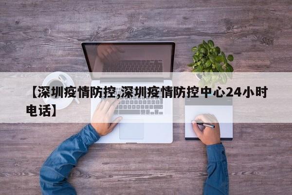 【深圳疫情防控,深圳疫情防控中心24小时电话】