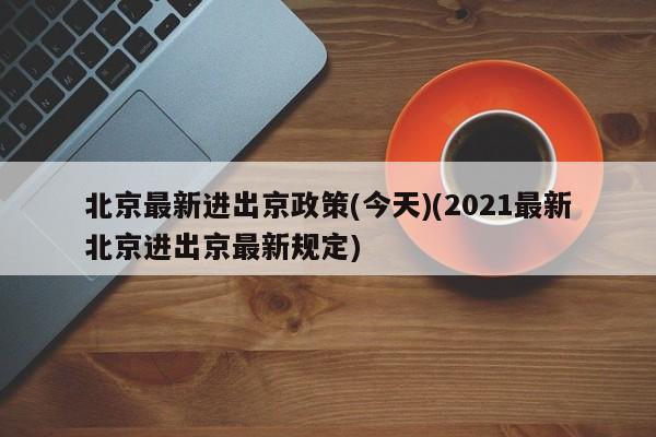 北京最新进出京政策(今天)(2021最新北京进出京最新规定)