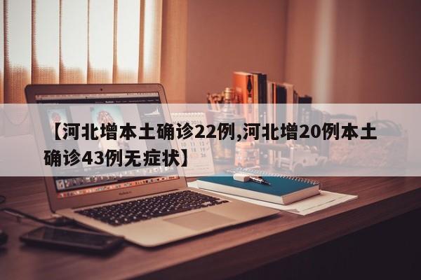 【河北增本土确诊22例,河北增20例本土确诊43例无症状】