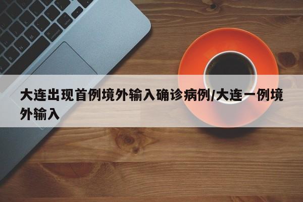 大连出现首例境外输入确诊病例/大连一例境外输入