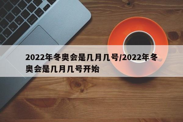 2022年冬奥会是几月几号/2022年冬奥会是几月几号开始 2022年冬奥会是几月几号/2022年冬奥会是几月几号开始