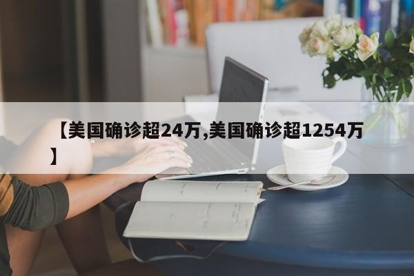 【美国确诊超24万,美国确诊超1254万】