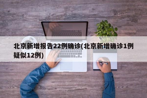 北京新增报告22例确诊(北京新增确诊1例疑似12例)