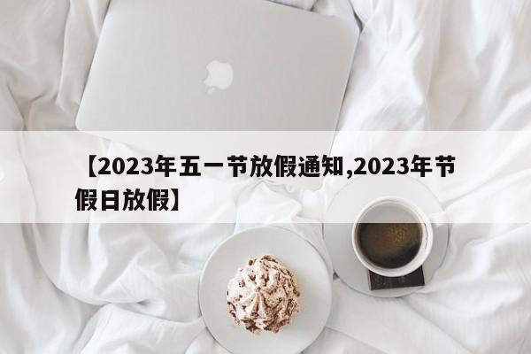 【2023年五一节放假通知,2023年节假日放假】