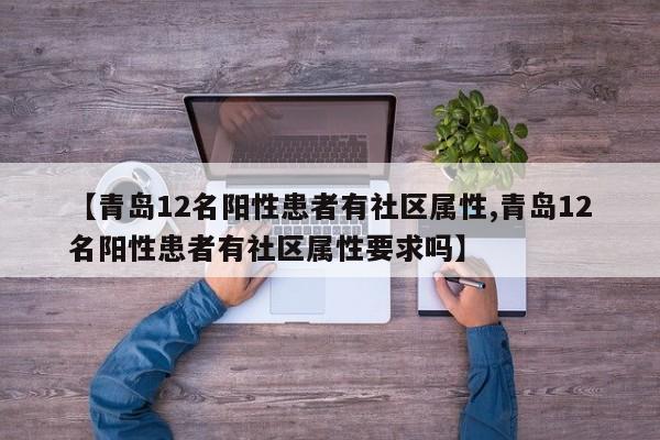 【青岛12名阳性患者有社区属性,青岛12名阳性患者有社区属性要求吗】