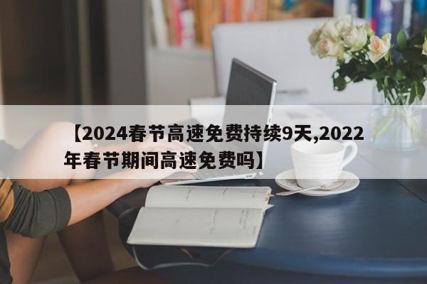 【2024春节高速免费持续9天,2022年春节期间高速免费吗】