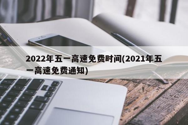 2022年五一高速免费时间(2021年五一高速免费通知)