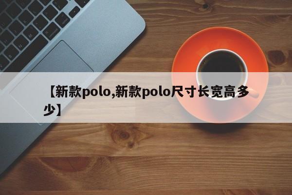 【新款polo,新款polo尺寸长宽高多少】