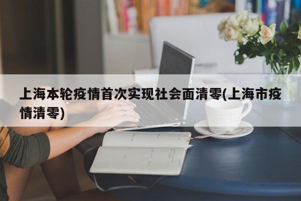上海本轮疫情首次实现社会面清零(上海市疫情清零)