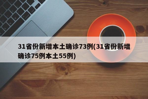 31省份新增本土确诊73例(31省份新增确诊75例本土55例) 31省份新增本土确诊73例(31省份新增确诊75例本土55例)