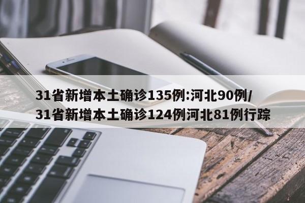 31省新增本土确诊135例:河北90例/31省新增本土确诊124例河北81例行踪