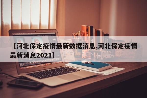 【河北保定疫情最新数据消息,河北保定疫情最新消息2021】