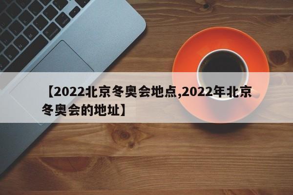 【2022北京冬奥会地点,2022年北京冬奥会的地址】