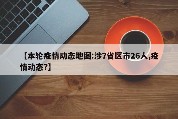 【本轮疫情动态地图:涉7省区市26人,疫情动态?】
