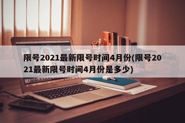 限号2021最新限号时间4月份(限号2021最新限号时间4月份是多少)