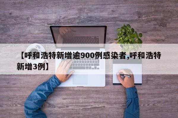【呼和浩特新增逾900例感染者,呼和浩特新增3例】