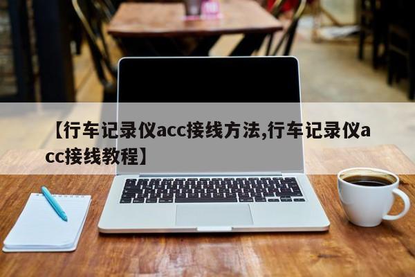 【行车记录仪acc接线方法,行车记录仪acc接线教程】