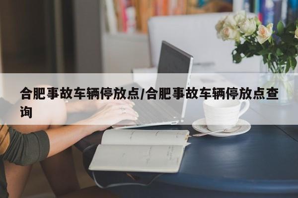 合肥事故车辆停放点/合肥事故车辆停放点查询