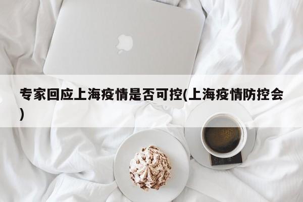 专家回应上海疫情是否可控(上海疫情防控会) 专家回应上海疫情是否可控(上海疫情防控会)