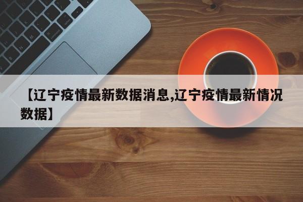 【辽宁疫情最新数据消息,辽宁疫情最新情况数据】