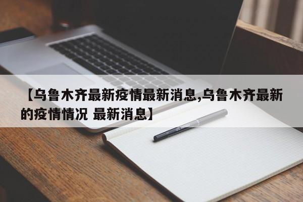 【乌鲁木齐最新疫情最新消息,乌鲁木齐最新的疫情情况 最新消息】