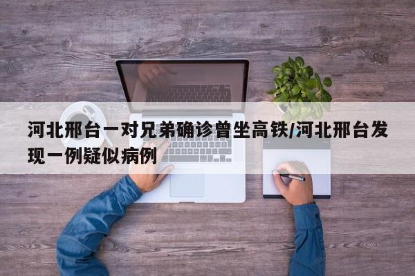 河北邢台一对兄弟确诊曾坐高铁/河北邢台发现一例疑似病例