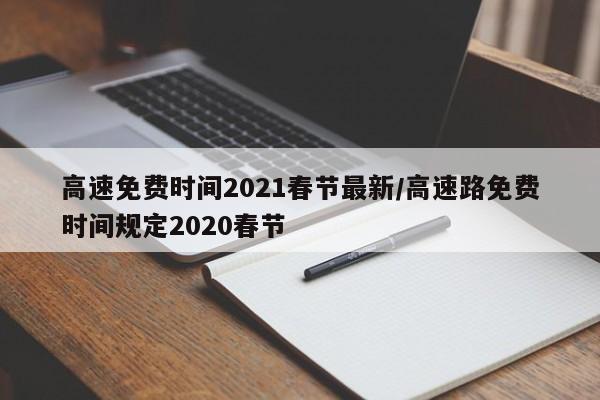 高速免费时间2021春节最新/高速路免费时间规定2020春节