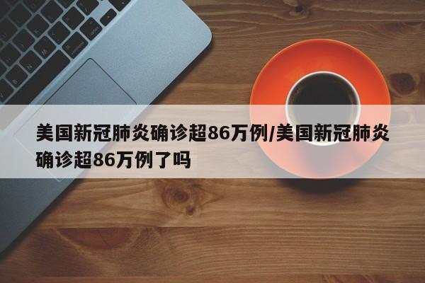 美国新冠肺炎确诊超86万例/美国新冠肺炎确诊超86万例了吗