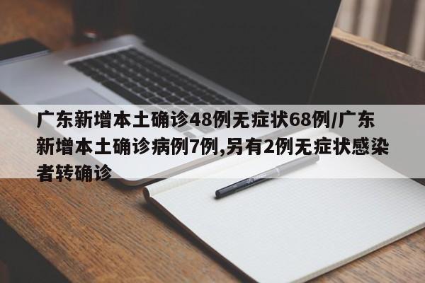 广东新增本土确诊48例无症状68例/广东新增本土确诊病例7例,另有2例无症状感染者转确诊
