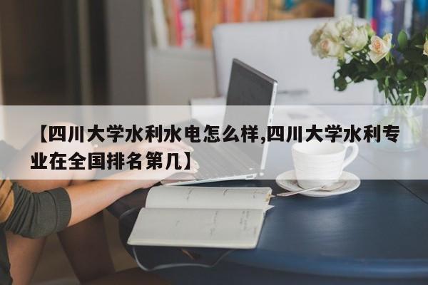 【四川大学水利水电怎么样,四川大学水利专业在全国排名第几】
