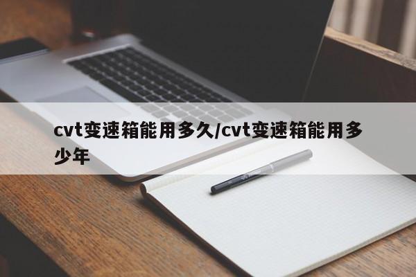 cvt变速箱能用多久/cvt变速箱能用多少年 cvt变速箱能用多久/cvt变速箱能用多少年