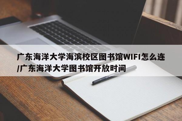 广东海洋大学海滨校区图书馆WIFI怎么连/广东海洋大学图书馆开放时间