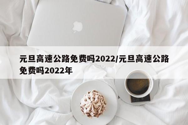 元旦高速公路免费吗2022/元旦高速公路免费吗2022年