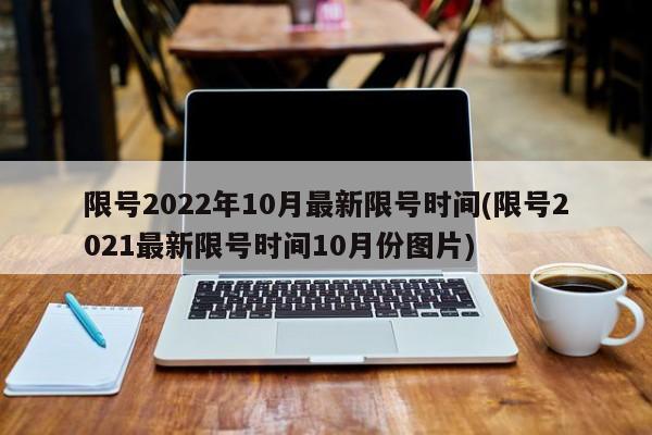 限号2022年10月最新限号时间(限号2021最新限号时间10月份图片)