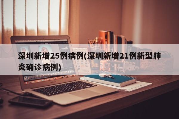 深圳新增25例病例(深圳新增21例新型肺炎确诊病例)