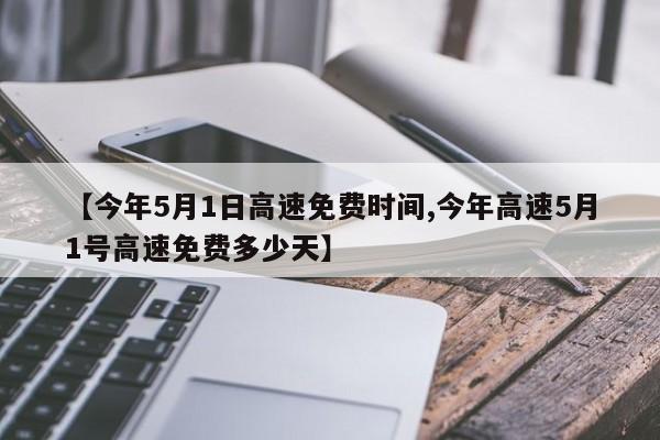 【今年5月1日高速免费时间,今年高速5月1号高速免费多少天】 【今年5月1日高速免费时间,今年高速5月1号高速免费多少天】