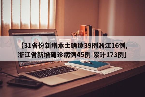 【31省份新增本土确诊39例浙江16例,浙江省新增确诊病例45例 累计173例】