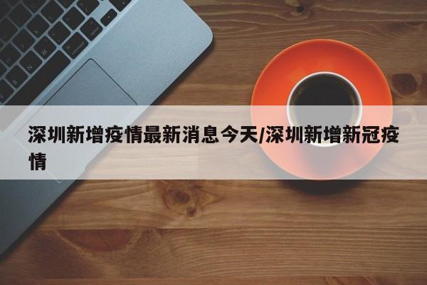 深圳新增疫情最新消息今天/深圳新增新冠疫情