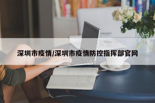 深圳市疫情/深圳市疫情防控指挥部官网