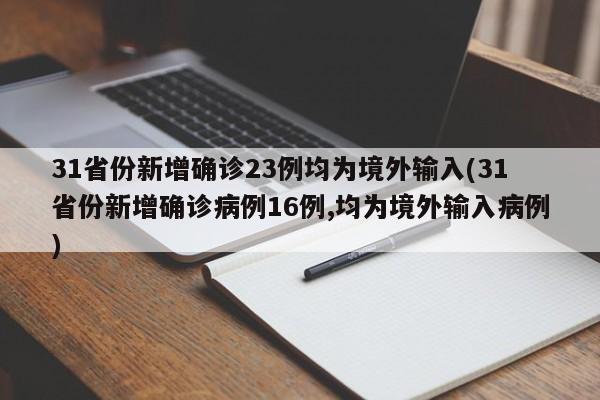 31省份新增确诊23例均为境外输入(31省份新增确诊病例16例,均为境外输入病例)