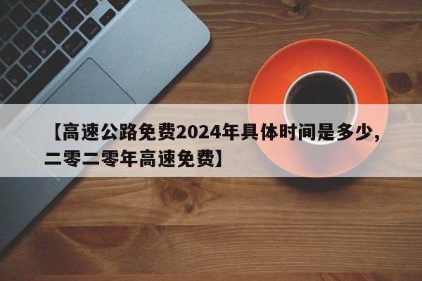 【高速公路免费2024年具体时间是多少,二零二零年高速免费】