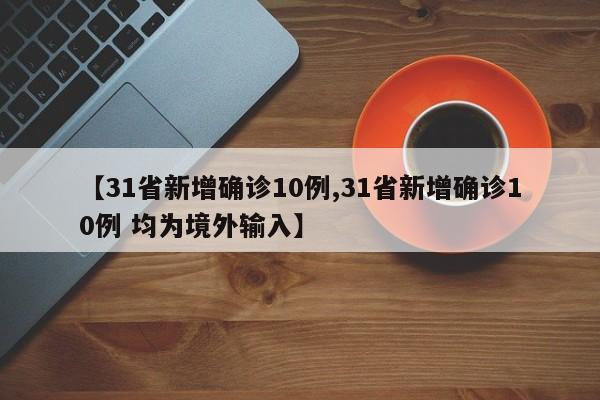 【31省新增确诊10例,31省新增确诊10例 均为境外输入】