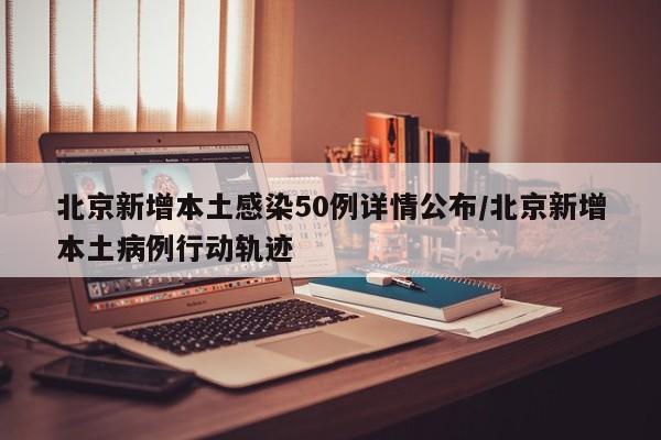 北京新增本土感染50例详情公布/北京新增本土病例行动轨迹 北京新增本土感染50例详情公布/北京新增本土病例行动轨迹