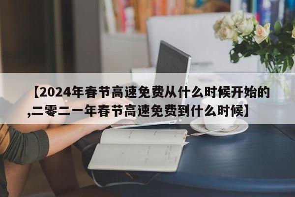 【2024年春节高速免费从什么时候开始的,二零二一年春节高速免费到什么时候】